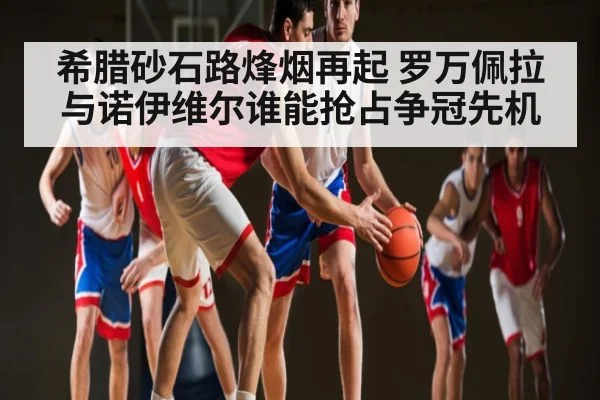 希腊砂石路烽烟再起 罗万佩拉与诺伊维尔谁能抢占争冠先机