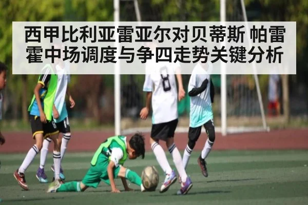 西甲比利亚雷亚尔对贝蒂斯 帕雷霍中场调度与争四走势关键分析