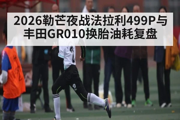 2026勒芒夜战法拉利499P与丰田GR010换胎油耗复盘